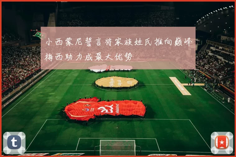 小西蒙尼誓言将家族姓氏推向巅峰梅西助力成最大优势
