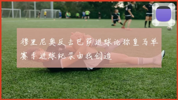 穆里尼奥反击巴萨进球论称皇马单赛季进球纪录由我创造