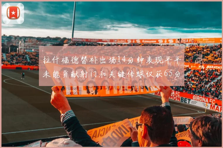 拉什福德替补出场14分钟表现平平未能贡献射门和关键传球仅获65分