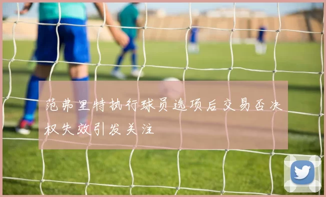 范弗里特执行球员选项后交易否决权失效引发关注